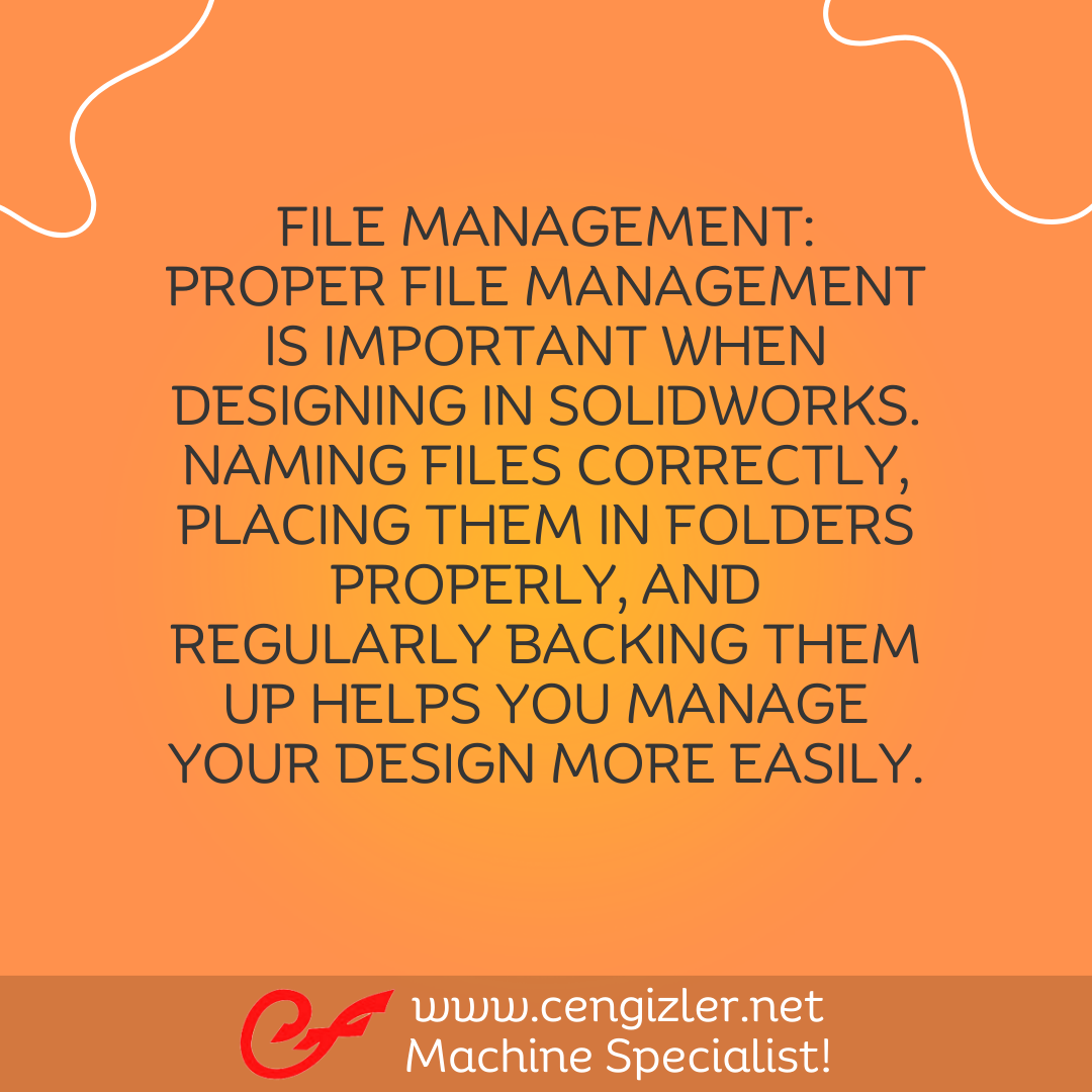 3 File Management. Proper file management is important when designing in Solidworks. Naming files correctly, placing them in folders properly, and regularly backing them up helps you manage your design more easily